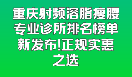 重庆射频溶脂瘦腰专业诊所排名榜单新发布！正规实惠之选