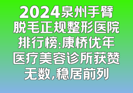 2024泉州手臂脱毛正规整形医院排行榜：康桥优年医疗美容诊所获赞无数，稳居前列