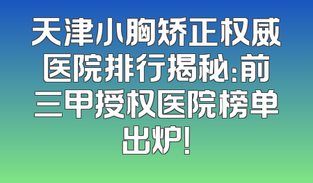天津小胸矫正权威医院排行揭秘：前三甲授权医院榜单出炉！