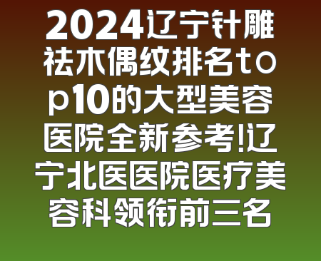 2024辽宁针雕祛木偶纹排名top10的大型美容医院全新参考！辽宁北医医院医疗美容科领衔前三名