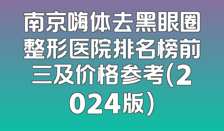 南京嗨体去黑眼圈整形医院排名榜前三及价格参考（2024版）