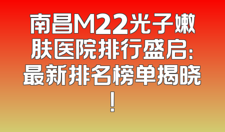 南昌M22光子嫩肤医院排行盛启：最新排名榜单揭晓！