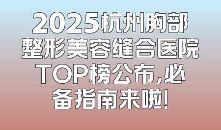 2025杭州胸部整形美容缝合医院TOP榜公布，必备指南来啦！