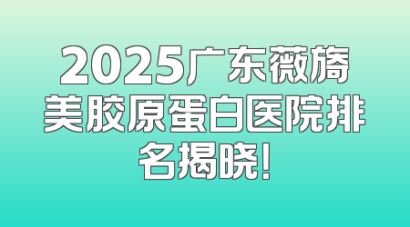 2025广东薇旖美胶原蛋白医院排名揭晓！
