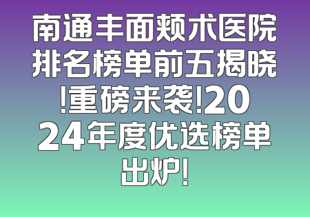 南通丰面颊术医院排名榜单前五揭晓！重磅来袭！2024年度优选榜单出炉！