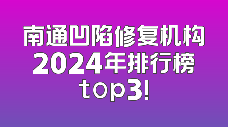 南通凹陷修复机构2024年排行榜top3!