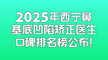 2025年西宁鼻基底凹陷矫正医生口碑排名榜公布！