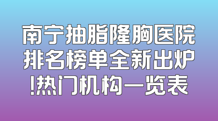 南宁抽脂隆胸医院排名榜单全新出炉！热门机构一览表