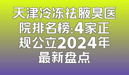 天津冷冻祛腋臭医院排名榜：4家正规公立2024年最新盘点
