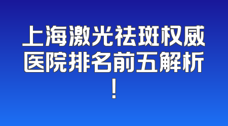 上海激光祛斑权威医院排名前五解析！