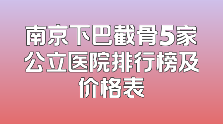 南京下巴截骨5家公立医院排行榜及价格表