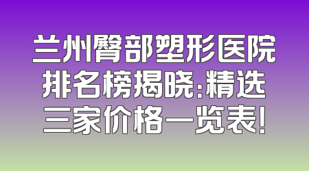 兰州臀部塑形医院排名榜揭晓：精选三家价格一览表！