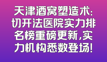 天津酒窝塑造术：切开法医院实力排名榜重磅更新，实力机构悉数登场！