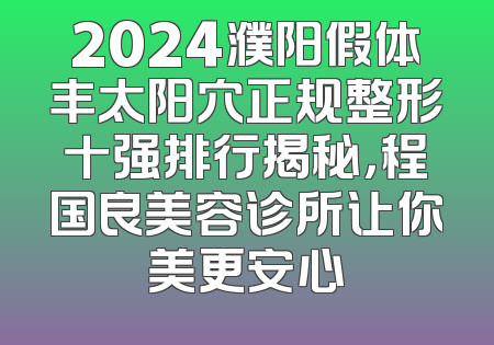 2024濮阳假体丰太阳穴正规整形十强排行揭秘，程国良美容诊所让你美更安心