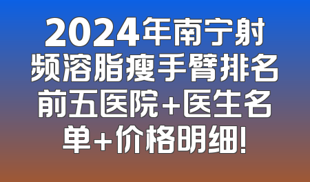2024年南宁射频溶脂瘦手臂排名前五医院+医生名单+价格明细!