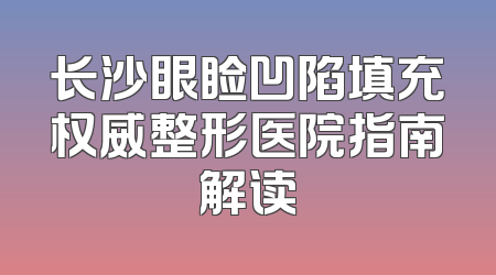 长沙眼睑凹陷填充权威整形医院指南解读