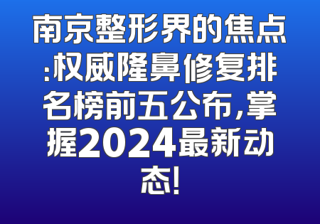 南京整形界的焦点：权威隆鼻修复排名榜前五公布，掌握2024最新动态！