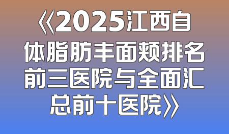 《2025江西自体脂肪丰面颊排名前三医院与全面汇总前十医院》