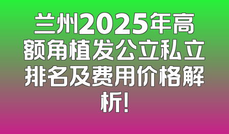 兰州2025年高额角植发公立私立排名及费用价格解析！