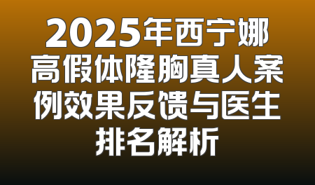 2025年西宁娜高假体隆胸真人案例效果反馈与医生排名解析