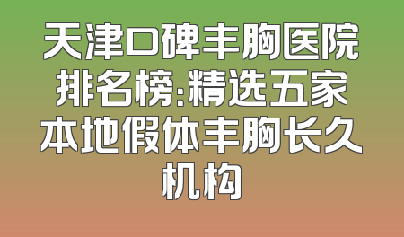 天津口碑丰胸医院排名榜：精选五家本地假体丰胸长久机构