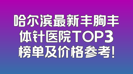 哈尔滨最新丰胸丰体针医院TOP3榜单及价格参考！