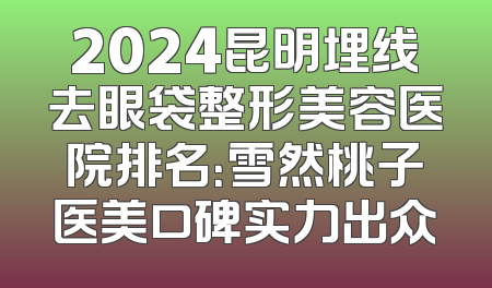 2024昆明埋线去眼袋整形美容医院排名：雪然桃子医美口碑实力出众
