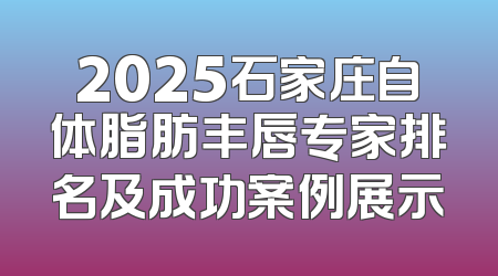 2025石家庄自体脂肪丰唇专家排名及成功案例展示