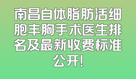 南昌自体脂肪活细胞丰胸手术医生排名及最新收费标准公开！