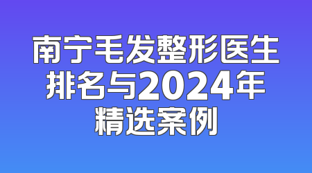 南宁毛发整形医生排名与2024年精选案例