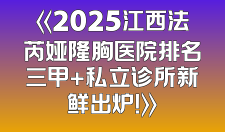 《2025江西法芮娅隆胸医院排名三甲+私立诊所新鲜出炉！》