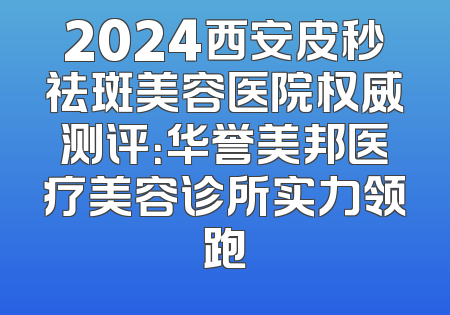 2024西安皮秒祛斑美容医院权威测评：华誉美邦医疗美容诊所实力领跑
