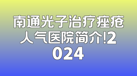 南通光子治疗痤疮人气医院简介！2024