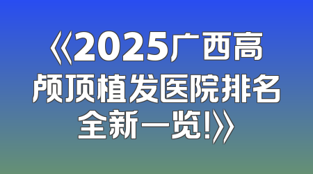 《2025广西高颅顶植发医院排名全新一览！》
