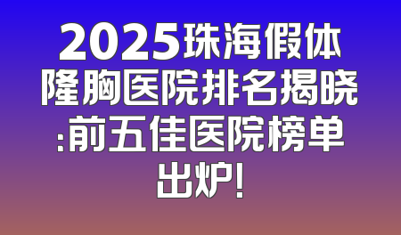 2025珠海假体隆胸医院排名揭晓：前五佳医院榜单出炉！