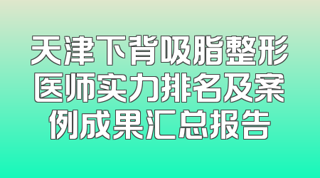 天津下背吸脂整形医师实力排名及案例成果汇总报告