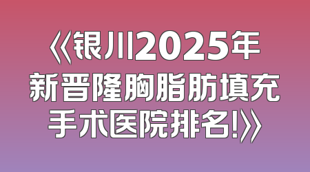 《银川2025年新晋隆胸脂肪填充手术医院排名！》