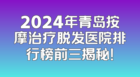 2024年青岛按摩治疗脱发医院排行榜前三揭秘！