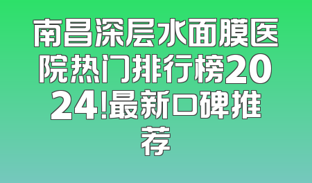 南昌深层水面膜医院热门排行榜2024！最新口碑推荐