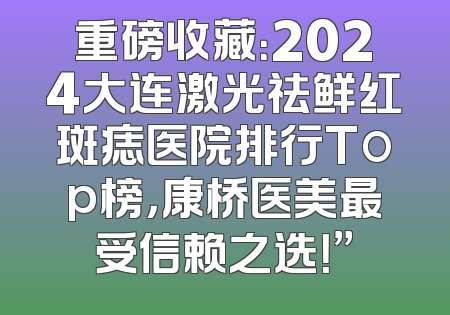 重磅收藏：2024大连激光祛鲜红斑痣医院排行Top榜，康桥医美最受信赖之选！”