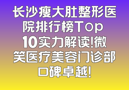 长沙瘦大肚整形医院排行榜Top 10实力解读！微笑医疗美容门诊部口碑卓越！