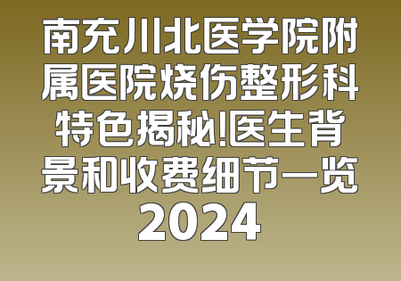 南充川北医学院附属医院烧伤整形科特色揭秘！医生背景和收费细节一览2024