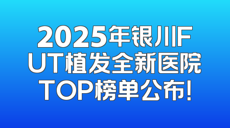 2025年银川FUT植发全新医院TOP榜单公布！