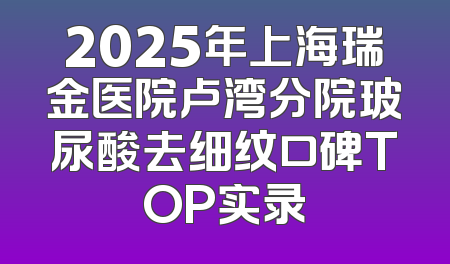 2025年上海瑞金医院卢湾分院玻尿酸去细纹口碑TOP实录