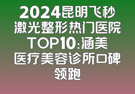 2024昆明飞秒激光整形热门医院TOP10：涵美医疗美容诊所口碑领跑