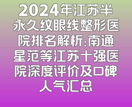 2024年江苏半永久纹眼线整形医院排名解析：南通星范等江苏十强医院深度评价及口碑人气汇总