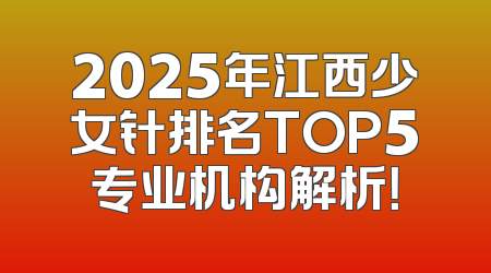 2025年江西少女针排名TOP5专业机构解析！