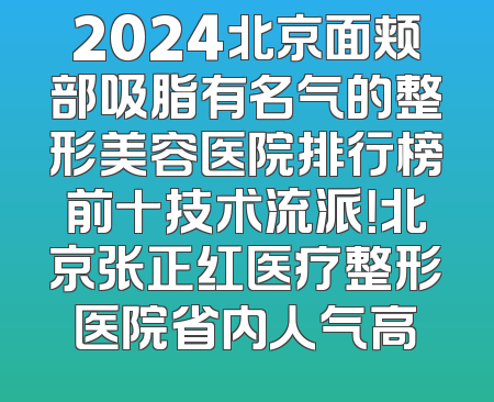 2024北京面颊部吸脂有名气的整形美容医院排行榜前十技术流派！北京张正红医疗整形医院省内人气高