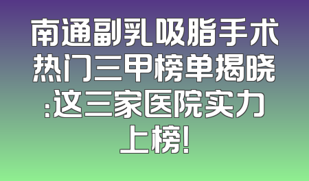南通副乳吸脂手术热门三甲榜单揭晓：这三家医院实力上榜！
