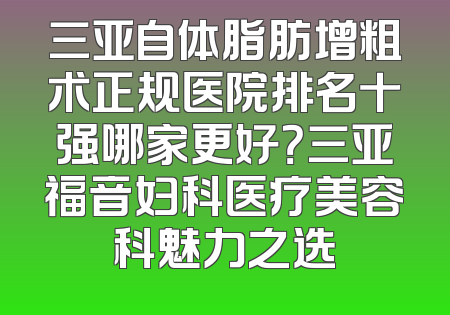 三亚自体脂肪增粗术正规医院排名十强哪家更好？三亚福音妇科医疗美容科魅力之选